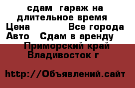 сдам  гараж на длительное время › Цена ­ 2 000 - Все города Авто » Сдам в аренду   . Приморский край,Владивосток г.